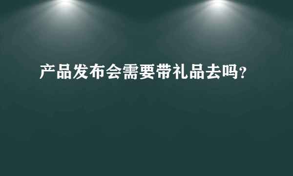 产品发布会需要带礼品去吗？