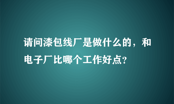 请问漆包线厂是做什么的，和电子厂比哪个工作好点？