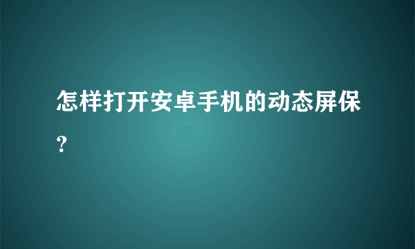 怎样打开安卓手机的动态屏保？