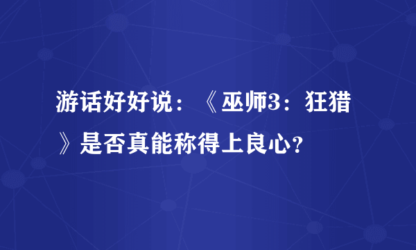 游话好好说：《巫师3：狂猎》是否真能称得上良心？