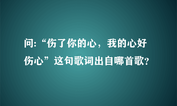 问:“伤了你的心，我的心好伤心”这句歌词出自哪首歌？