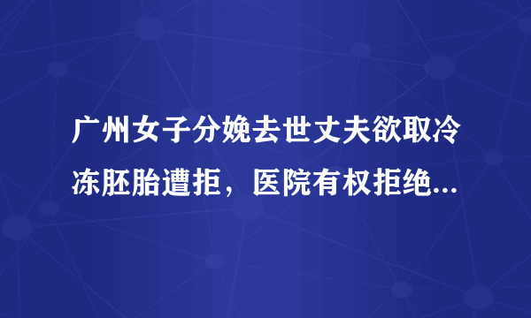 广州女子分娩去世丈夫欲取冷冻胚胎遭拒，医院有权拒绝这一要求吗？