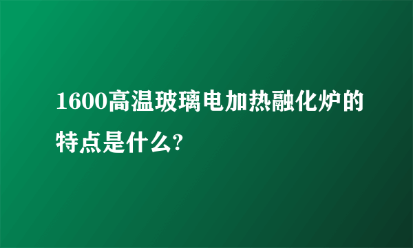 1600高温玻璃电加热融化炉的特点是什么?