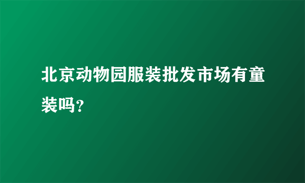 北京动物园服装批发市场有童装吗？