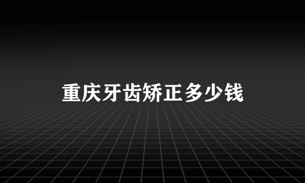 重庆牙齿矫正多少钱