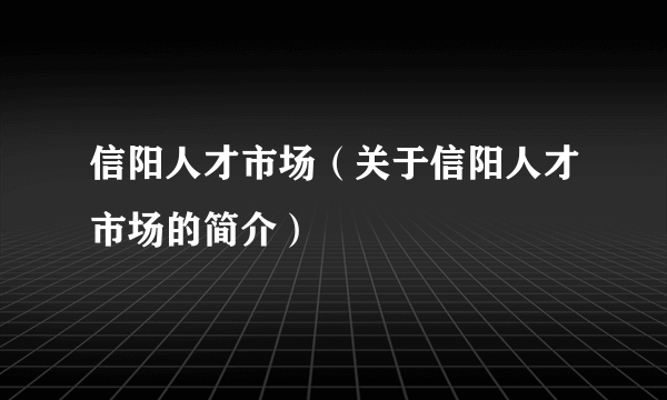 信阳人才市场（关于信阳人才市场的简介）