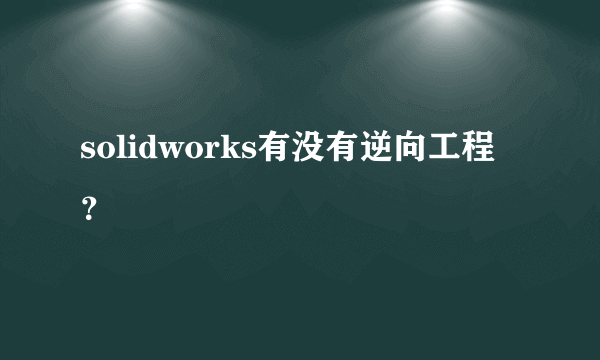 solidworks有没有逆向工程？