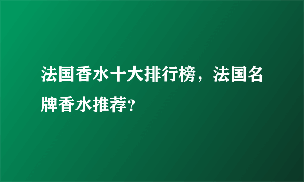 法国香水十大排行榜，法国名牌香水推荐？