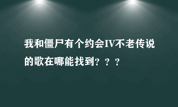 我和僵尸有个约会IV不老传说的歌在哪能找到？？？