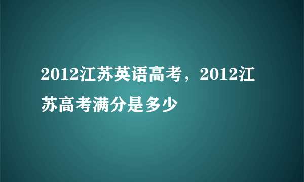 2012江苏英语高考，2012江苏高考满分是多少