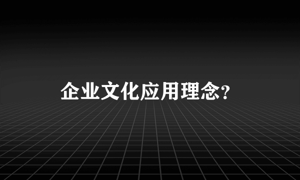 企业文化应用理念？