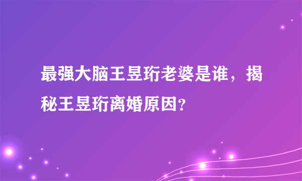 最强大脑王昱珩老婆是谁，揭秘王昱珩离婚原因？