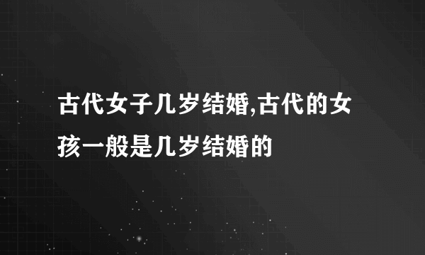 古代女子几岁结婚,古代的女孩一般是几岁结婚的