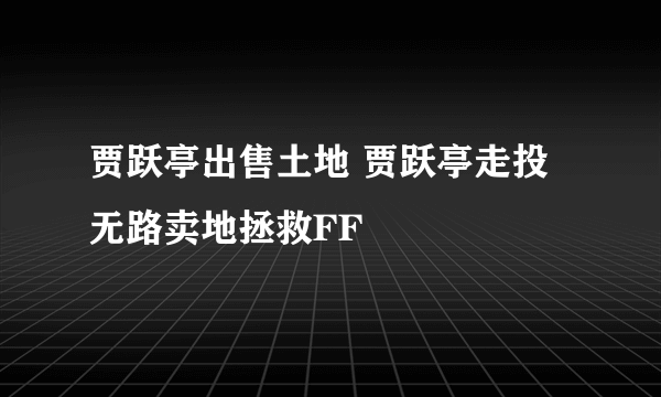 贾跃亭出售土地 贾跃亭走投无路卖地拯救FF