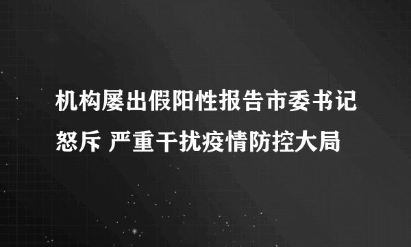 机构屡出假阳性报告市委书记怒斥 严重干扰疫情防控大局