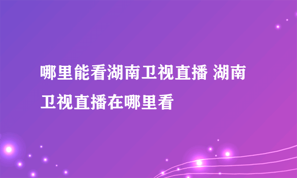 哪里能看湖南卫视直播 湖南卫视直播在哪里看