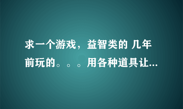 求一个游戏，益智类的 几年前玩的。。。用各种道具让一个小东西走到迷宫的终点。。。