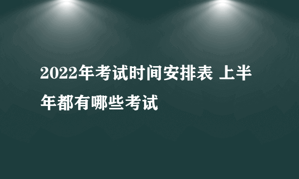 2022年考试时间安排表 上半年都有哪些考试