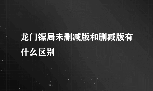 龙门镖局未删减版和删减版有什么区别