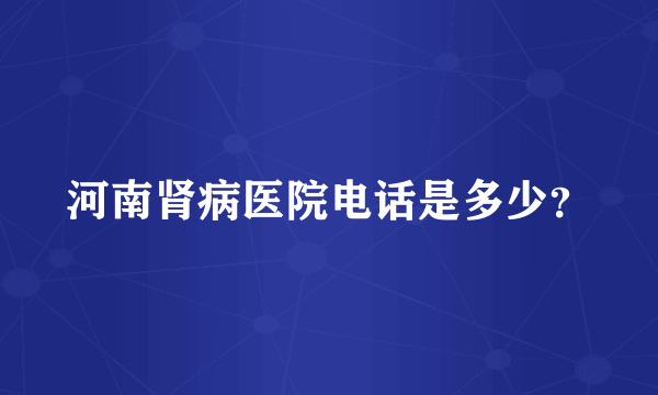 河南肾病医院电话是多少？