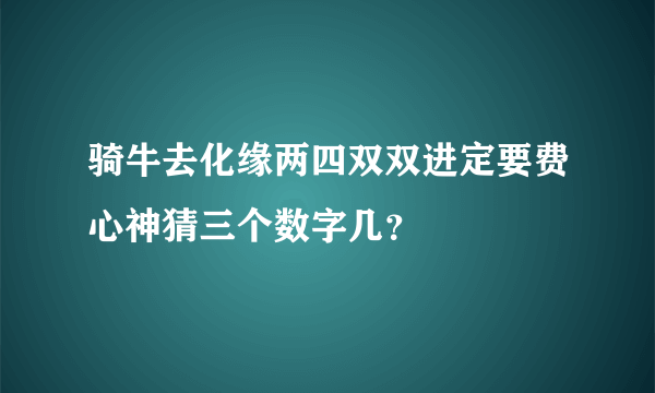 骑牛去化缘两四双双进定要费心神猜三个数字几？