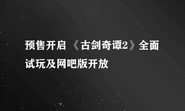 预售开启 《古剑奇谭2》全面试玩及网吧版开放