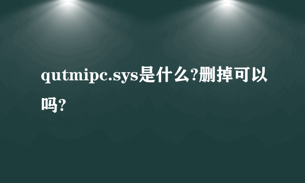 qutmipc.sys是什么?删掉可以吗?