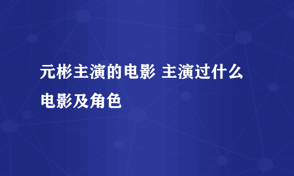 元彬主演的电影 主演过什么电影及角色