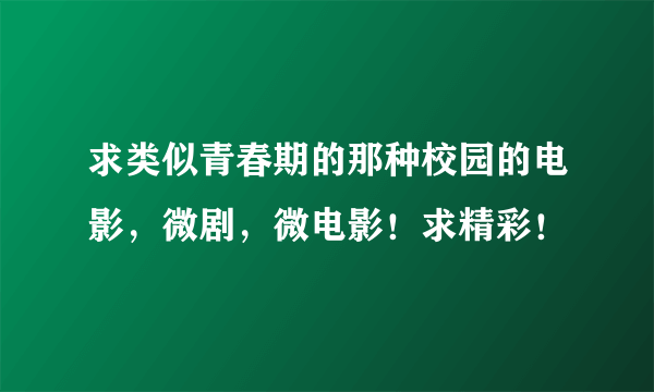 求类似青春期的那种校园的电影，微剧，微电影！求精彩！