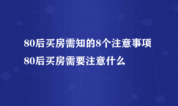 80后买房需知的8个注意事项 80后买房需要注意什么