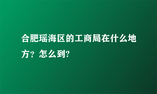 合肥瑶海区的工商局在什么地方？怎么到?