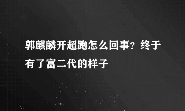 郭麒麟开超跑怎么回事？终于有了富二代的样子