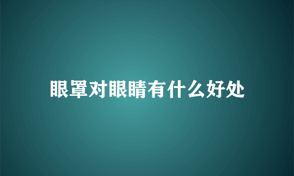 眼罩对眼睛有什么好处