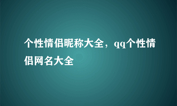 个性情侣昵称大全，qq个性情侣网名大全