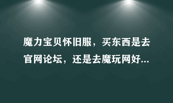 魔力宝贝怀旧服，买东西是去官网论坛，还是去魔玩网好啊，新人刚回归，