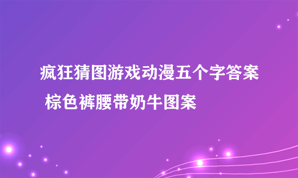 疯狂猜图游戏动漫五个字答案 棕色裤腰带奶牛图案