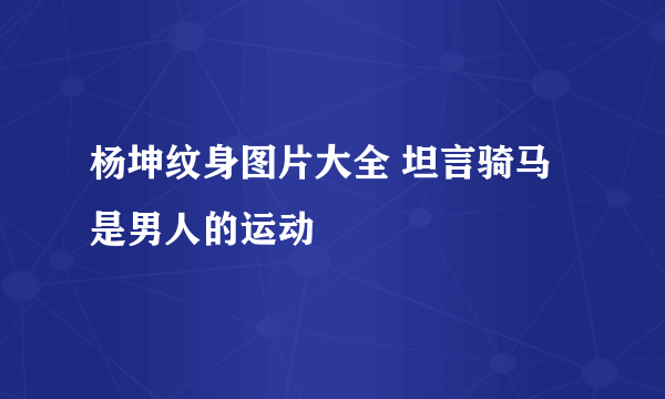 杨坤纹身图片大全 坦言骑马是男人的运动