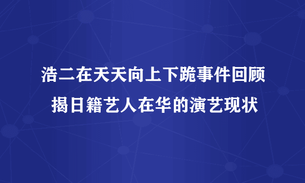 浩二在天天向上下跪事件回顾  揭日籍艺人在华的演艺现状