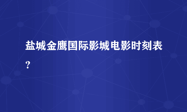 盐城金鹰国际影城电影时刻表？