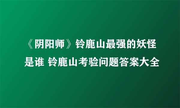 《阴阳师》铃鹿山最强的妖怪是谁 铃鹿山考验问题答案大全