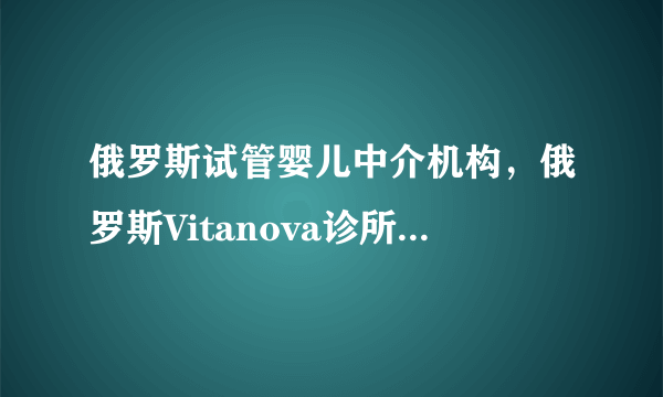 俄罗斯试管婴儿中介机构，俄罗斯Vitanova诊所基本信息