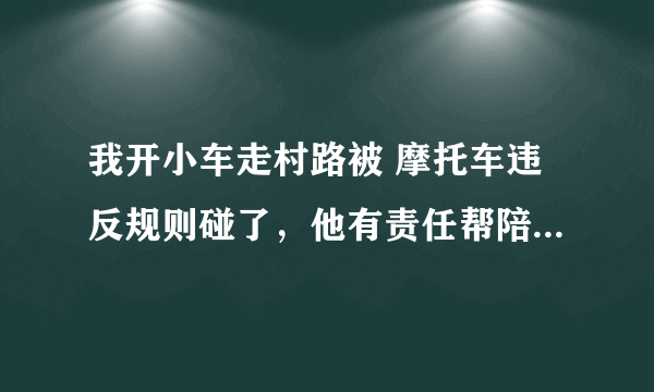 我开小车走村路被 摩托车违反规则碰了，他有责任帮陪我 损失吗？