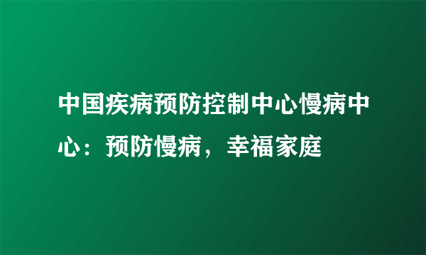 中国疾病预防控制中心慢病中心：预防慢病，幸福家庭