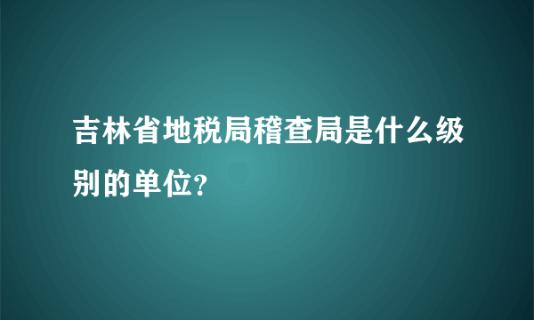 吉林省地税局稽查局是什么级别的单位？