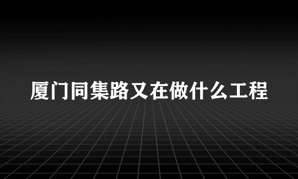 厦门同集路又在做什么工程