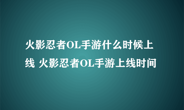 火影忍者OL手游什么时候上线 火影忍者OL手游上线时间