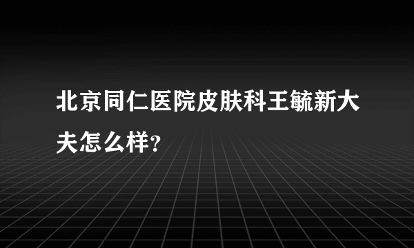 北京同仁医院皮肤科王毓新大夫怎么样？