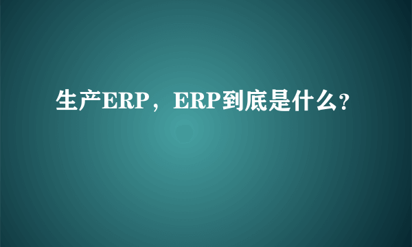 生产ERP，ERP到底是什么？