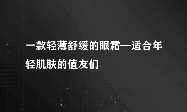 一款轻薄舒缓的眼霜—适合年轻肌肤的值友们