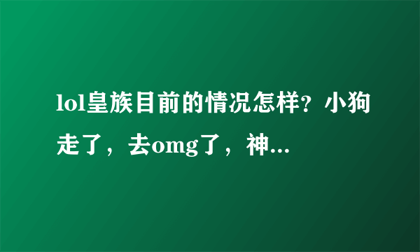 lol皇族目前的情况怎样？小狗走了，去omg了，神超回皇族了，想问下皇族现在的adc时谁，还有肖旺